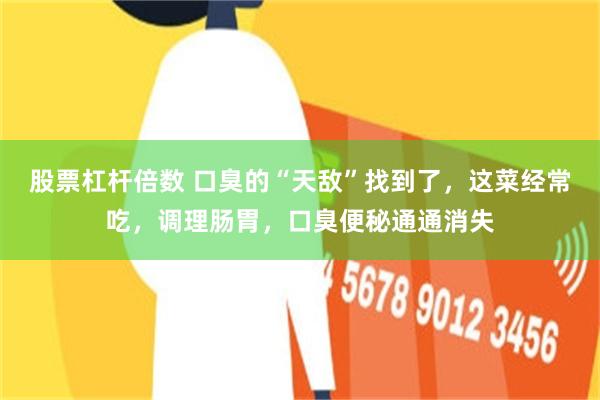 股票杠杆倍数 口臭的“天敌”找到了，这菜经常吃，调理肠胃，口臭便秘通通消失