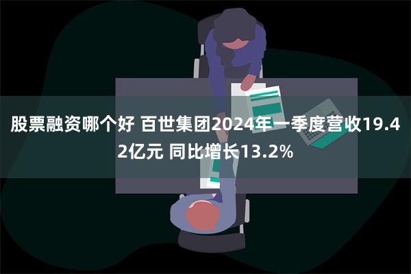 股票融资哪个好 百世集团2024年一季度营收19.42亿元 同比增长13.2%