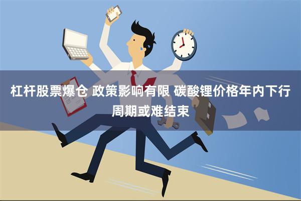 杠杆股票爆仓 政策影响有限 碳酸锂价格年内下行周期或难结束