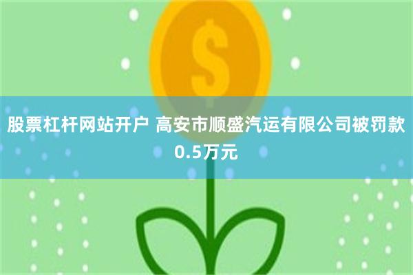 股票杠杆网站开户 高安市顺盛汽运有限公司被罚款0.5万元