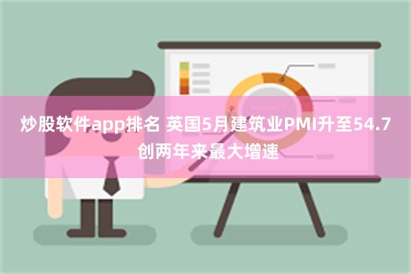 炒股软件app排名 英国5月建筑业PMI升至54.7 创