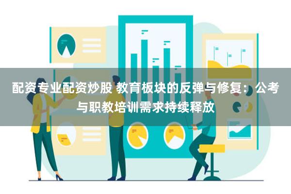 配资专业配资炒股 教育板块的反弹与修复：公考与职教培训需求持续释放