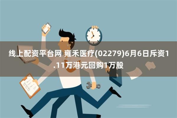 线上配资平台网 雍禾医疗(02279)6月6日斥资1.11万港元回购1万股