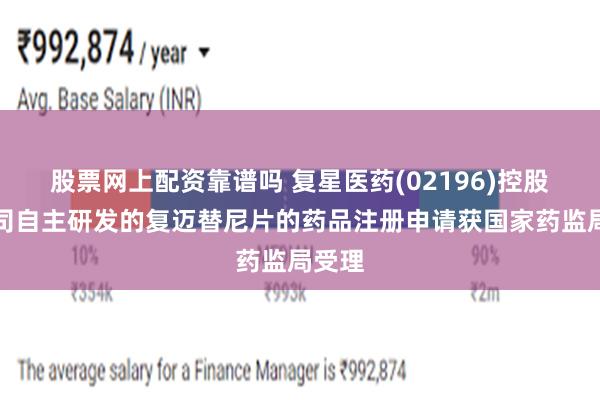 股票网上配资靠谱吗 复星医药(02196)控股子公司自主研发的复迈替尼片的药品注册申请获国家药监局受理