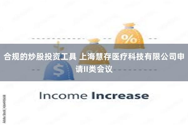 合规的炒股投资工具 上海慧存医疗科技有限公司申请II类会议