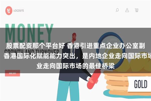 股票配资那个平台好 香港引进重点企业办公室副总裁彭文俊：香港国际化赋能能力突出，是内地企业走向国际市场的最佳桥梁