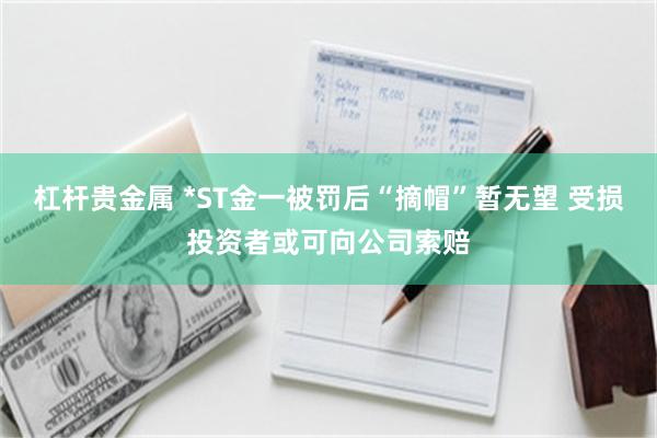 杠杆贵金属 *ST金一被罚后“摘帽”暂无望 受损投资者或