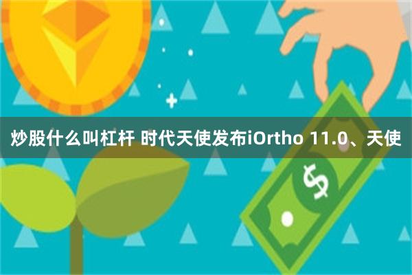 炒股什么叫杠杆 时代天使发布iOrtho 11.0、天使