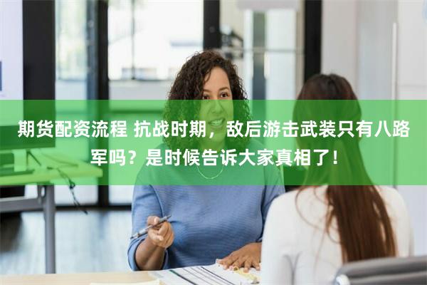 期货配资流程 抗战时期，敌后游击武装只有八路军吗？是时候告诉大家真相了！