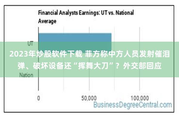 2023年炒股软件下载 菲方称中方人员发射催泪弹、破坏设备还“挥舞大刀”？外交部回应