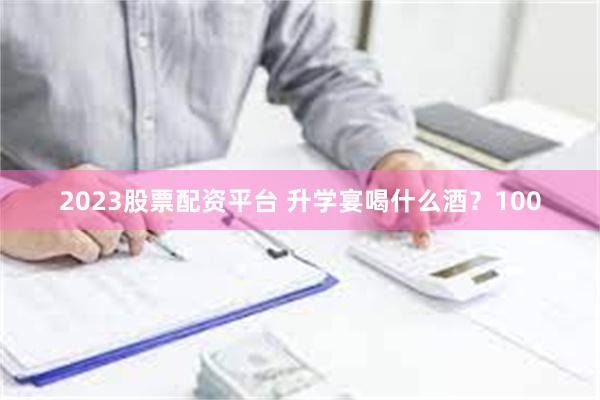 2023股票配资平台 升学宴喝什么酒？100