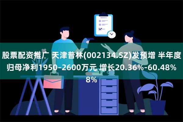 股票配资推广 天津普林(002134.SZ)发预增 半年度归母净利1950–2600万元 增长20.36%-60.48%