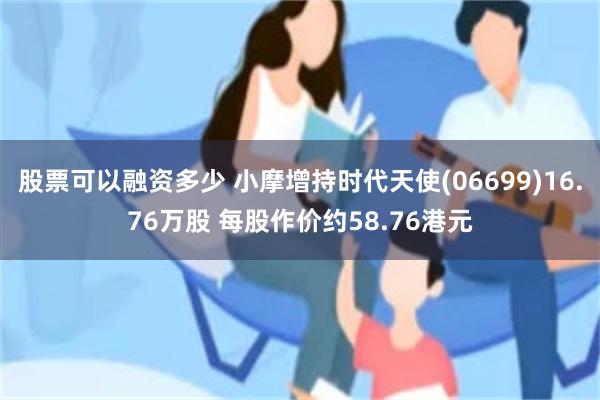 股票可以融资多少 小摩增持时代天使(06699)16.76万股 每股作价约58.76港元