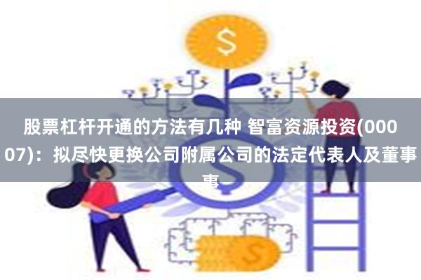 股票杠杆开通的方法有几种 智富资源投资(00007)：拟尽快更换公司附属公司的法定代表人及董事