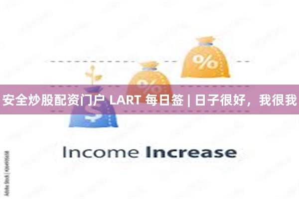 安全炒股配资门户 LART 每日签 | 日子很好，我很我