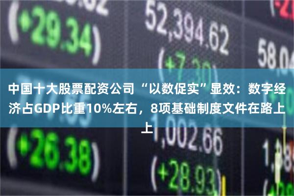 中国十大股票配资公司 “以数促实”显效：数字经济占GDP比重10%左右，8项基础制度文件在路上