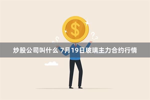 炒股公司叫什么 7月19日玻璃主力合约行情