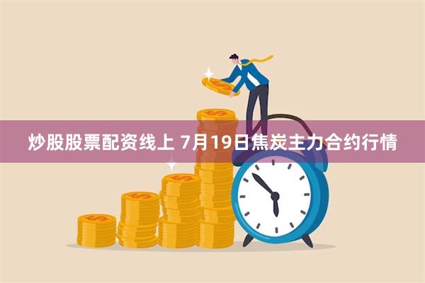 炒股股票配资线上 7月19日焦炭主力合约行情