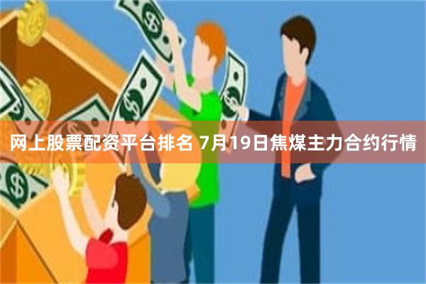 网上股票配资平台排名 7月19日焦煤主力合约行情