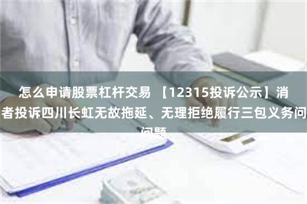 怎么申请股票杠杆交易 【12315投诉公示】消费者投诉四川长虹无故拖延、无理拒绝履行三包义务问题