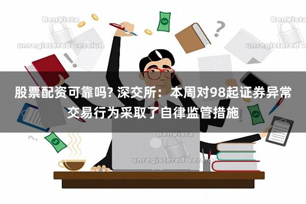 股票配资可靠吗? 深交所：本周对98起证券异常交易行为采