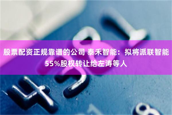 股票配资正规靠谱的公司 泰禾智能：拟将派联智能55%股权转让给左涛等人