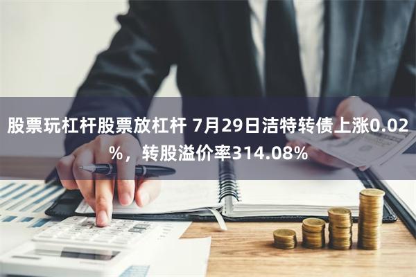 股票玩杠杆股票放杠杆 7月29日洁特转债上涨0.02%，