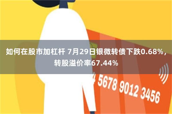 如何在股市加杠杆 7月29日银微转债下跌0.68%，转股