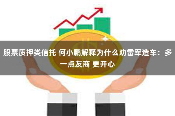 股票质押类信托 何小鹏解释为什么劝雷军造车：多一点友商 