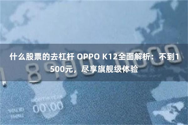 什么股票的去杠杆 OPPO K12全面解析：不到1500元，尽享旗舰级体验