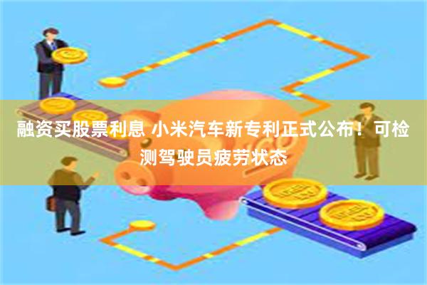 融资买股票利息 小米汽车新专利正式公布！可检测驾驶员疲劳