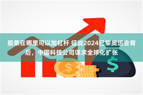 股票在哪里可以加杠杆 征战2024巴黎奥运会背后，中国科技公司谋求全球化扩张