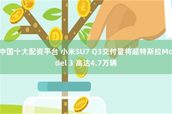 中国十大配资平台 小米SU7 Q3交付量将超特斯拉Mod