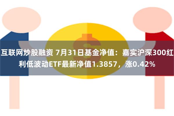 互联网炒股融资 7月31日基金净值：嘉实沪深300红利低波动ETF最新净值1.3857，涨0.42%