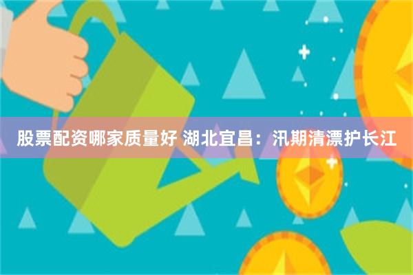 股票配资哪家质量好 湖北宜昌：汛期清漂护长江