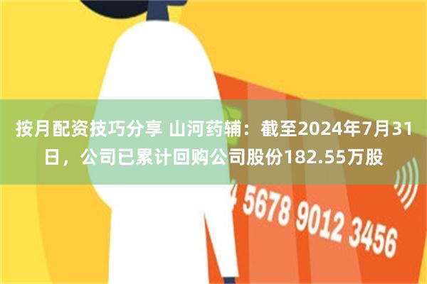 按月配资技巧分享 山河药辅：截至2024年7月31日，公