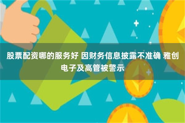 股票配资哪的服务好 因财务信息披露不准确 雅创电子及高管被警