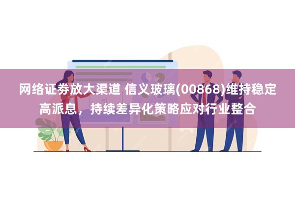 网络证劵放大渠道 信义玻璃(00868)维持稳定高派息，持续