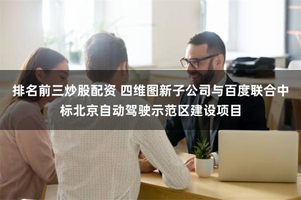 排名前三炒股配资 四维图新子公司与百度联合中标北京自动驾驶示范区建设项目