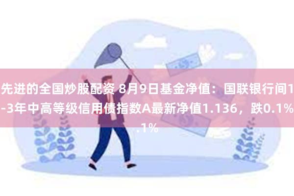 先进的全国炒股配资 8月9日基金净值：国联银行间1-3年中高等级信用债指数A最新净值1.136，跌0.1%