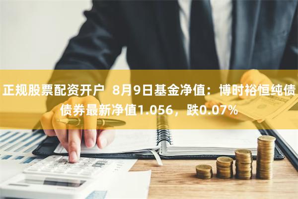 正规股票配资开户  8月9日基金净值：博时裕恒纯债债券最新净值1.056，跌0.07%