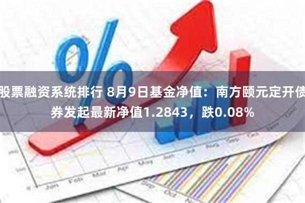 股票融资系统排行 8月9日基金净值：南方颐元定开债券发起最新净值1.2843，跌0.08%