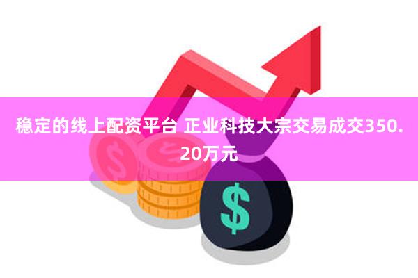 稳定的线上配资平台 正业科技大宗交易成交350.20万元