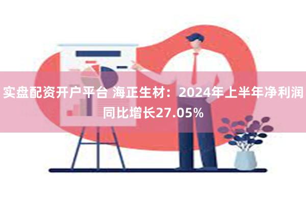 实盘配资开户平台 海正生材：2024年上半年净利润同比增长2