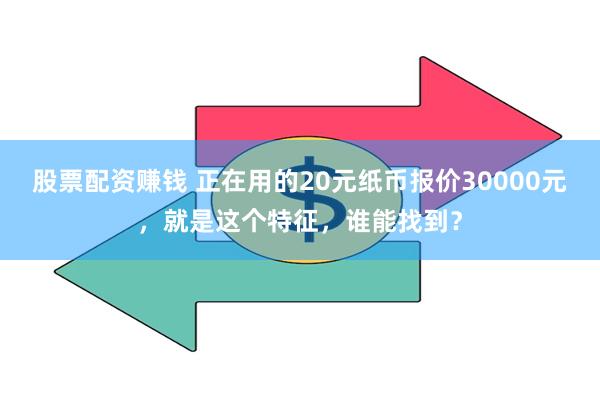 股票配资赚钱 正在用的20元纸币报价30000元，就是这个特