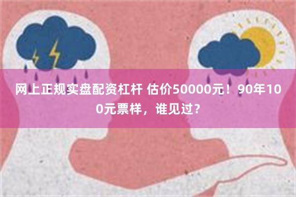 网上正规实盘配资杠杆 估价50000元！90年100元票样，谁见过？