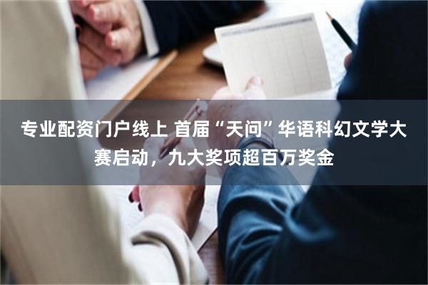 专业配资门户线上 首届“天问”华语科幻文学大赛启动，九大