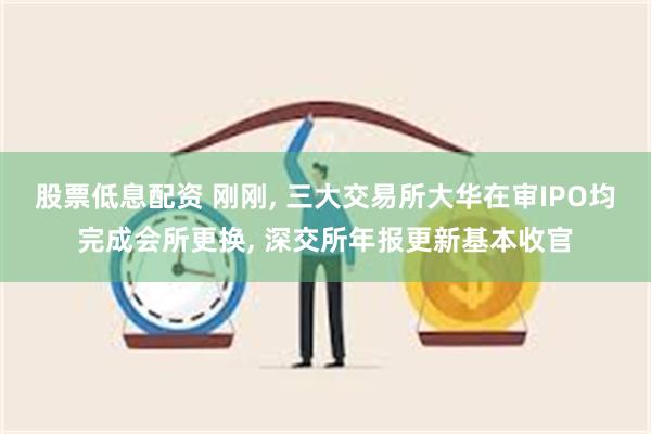 股票低息配资 刚刚, 三大交易所大华在审IPO均完成会所更换