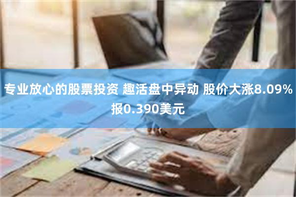 专业放心的股票投资 趣活盘中异动 股价大涨8.09%报0.390美元