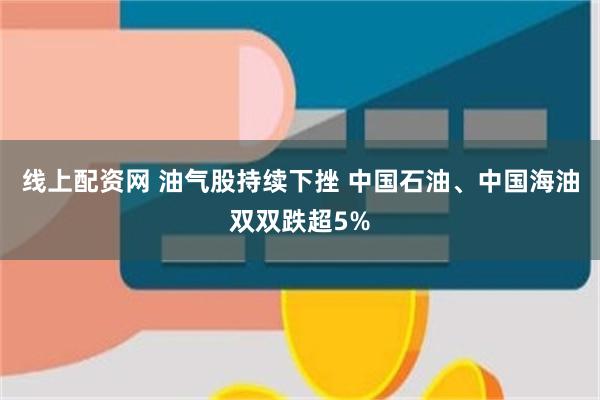 线上配资网 油气股持续下挫 中国石油、中国海油双双跌超5%